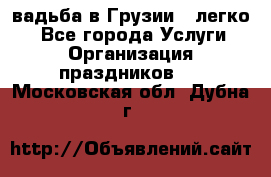 Cвадьба в Грузии - легко! - Все города Услуги » Организация праздников   . Московская обл.,Дубна г.